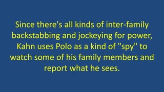 Since there's all kinds of inter-family
backstabbing and jockeying for power,
Kahn uses Polo as a kind of "spy" to
watch some of his family members and
report what he sees.
 