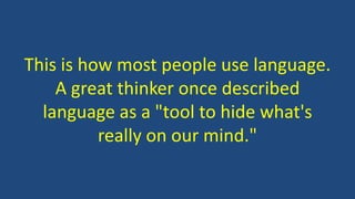 This is how most people use language.
A great thinker once described
language as a "tool to hide what's
really on our mind."
 