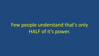 Few people understand that's only
HALF of it's power.
 