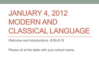 JANUARY 4, 2012
MODERN AND
CLASSICAL LANGUAGE
Welcome and Introductions 8:00-8:15

Please sit at the table with your school name.
 