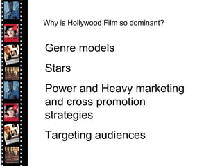 Why is Hollywood Film so dominant? Genre models Stars Power and Heavy marketing and cross promotion strategies Targeting audiences 
