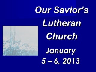 Our Savior’s
 Lutheran
  Church
  January
 5 – 6, 2013
 