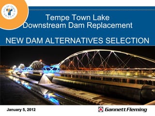 Tempe Town Lake
        Downstream Dam Replacement

NEW DAM ALTERNATIVES SELECTION




January 5, 2012
 