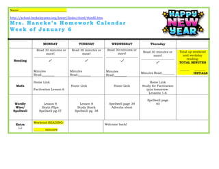 Name:_______________________________
http://school.berkeleyprep.org/lower/llinks/third/thirdll.htm

MONDAY

WEDNESDAY

Read 30 minutes or
more!
--------------------------

Read 30 minutes or
more!
--------------------------

Read 30 minutes or
more!
--------------------------

Minutes
Read:________

Reading

TUESDAY

Minutes
Read:________

Minutes
Read:________

Home Link
Math

Wordly
Wise/
Spellwell

Extra


Factivation Lesson 6

Lesson 8
Brain Flips
Spellwell pg.37

Weekend READING:
_______ minutes

Home Link

Lesson 8
Study Stack
Spellwell pg. 38

Home Link

Spellwell page 39
Adverbs sheet

Welcome back!

Thursday
Read 30 minutes or
more!
--------------------------
Minutes Read:________
Home Link
Study for Factivation
quiz tomorrow.
Lessons 1-6
Spellwell page
40

Total up weekend
and weekday
reading:
TOTAL MINUTES
______

_______
INITIALS

 