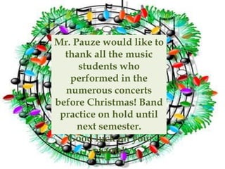 Mr. Pauze would like to
thank all the music
students who
performed in the
numerous concerts
before Christmas! Band
practice on hold until
next semester.
Good luck on your
exams!
 