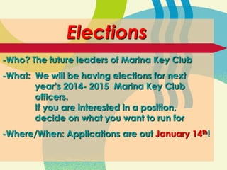 Elections
-Who? The future leaders of Marina Key Club
-What: We will be having elections for next
year’s 2014- 2015 Marina Key Club
officers.
If you are interested in a position,
decide on what you want to run for
-Where/When: Applications are out January 14th!

 
