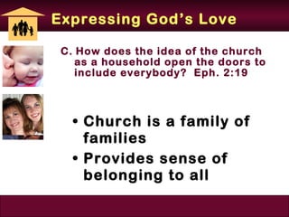 Expressing God’s Love

 C. How does the idea of the church
    as a household open the doors to
    include everybody? Eph. 2:19



   • Church is a family of
     families
   • Provides sense of
     belonging to all
 