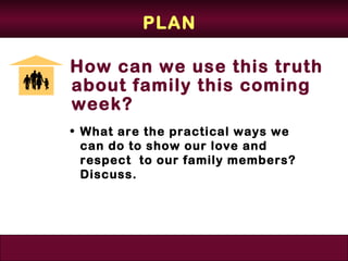 PLAN

How can we use this truth
about family this coming
week?
• What are the practical ways we
  can do to show our love and
  respect to our family members?
  Discuss.
 