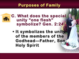 Purposes of Family

C. What does the special
  unity “one flesh”
  symbolize? Gen. 2:24
• It symbolizes the unity
  of the members of the
  Godhead—Father, Son,
  Holy Spirit
 