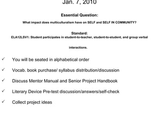 Jan. 7, 2010 Essential Question: What impact does multiculturalism have on SELF and SELF IN COMMUNITY? Standard: ELA12LSV1: Student participates in student-to-teacher, student-to-student, and group verbal interactions.   ,[object Object],[object Object],[object Object],[object Object],[object Object]