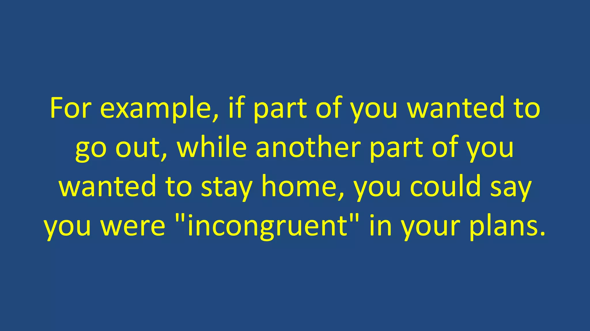 For example, if part of you wanted to
go out, while another part of you
wanted to stay home, you could say
you were "incongruent" in your plans.
 
