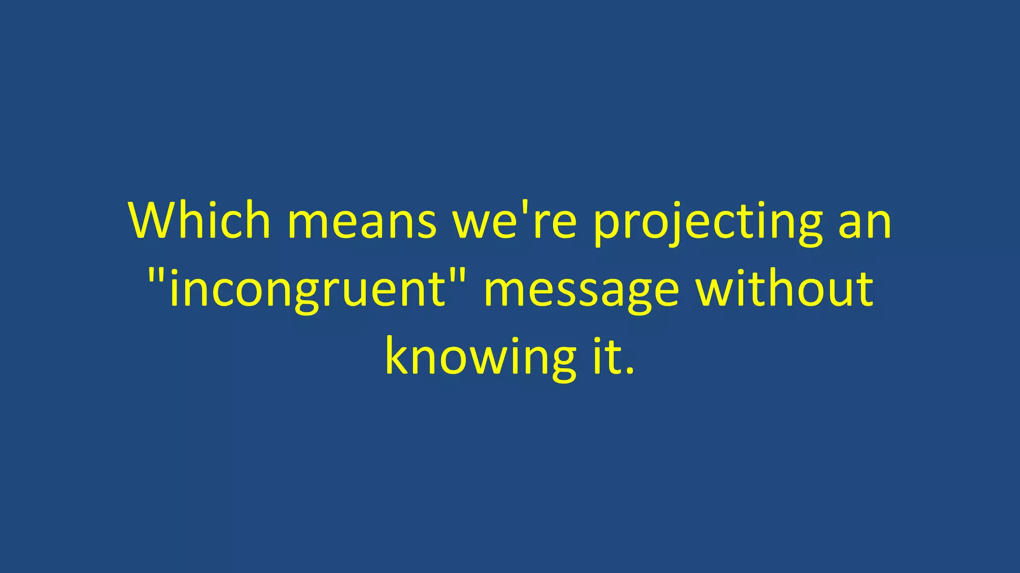 Which means we're projecting an
"incongruent" message without
knowing it.
 