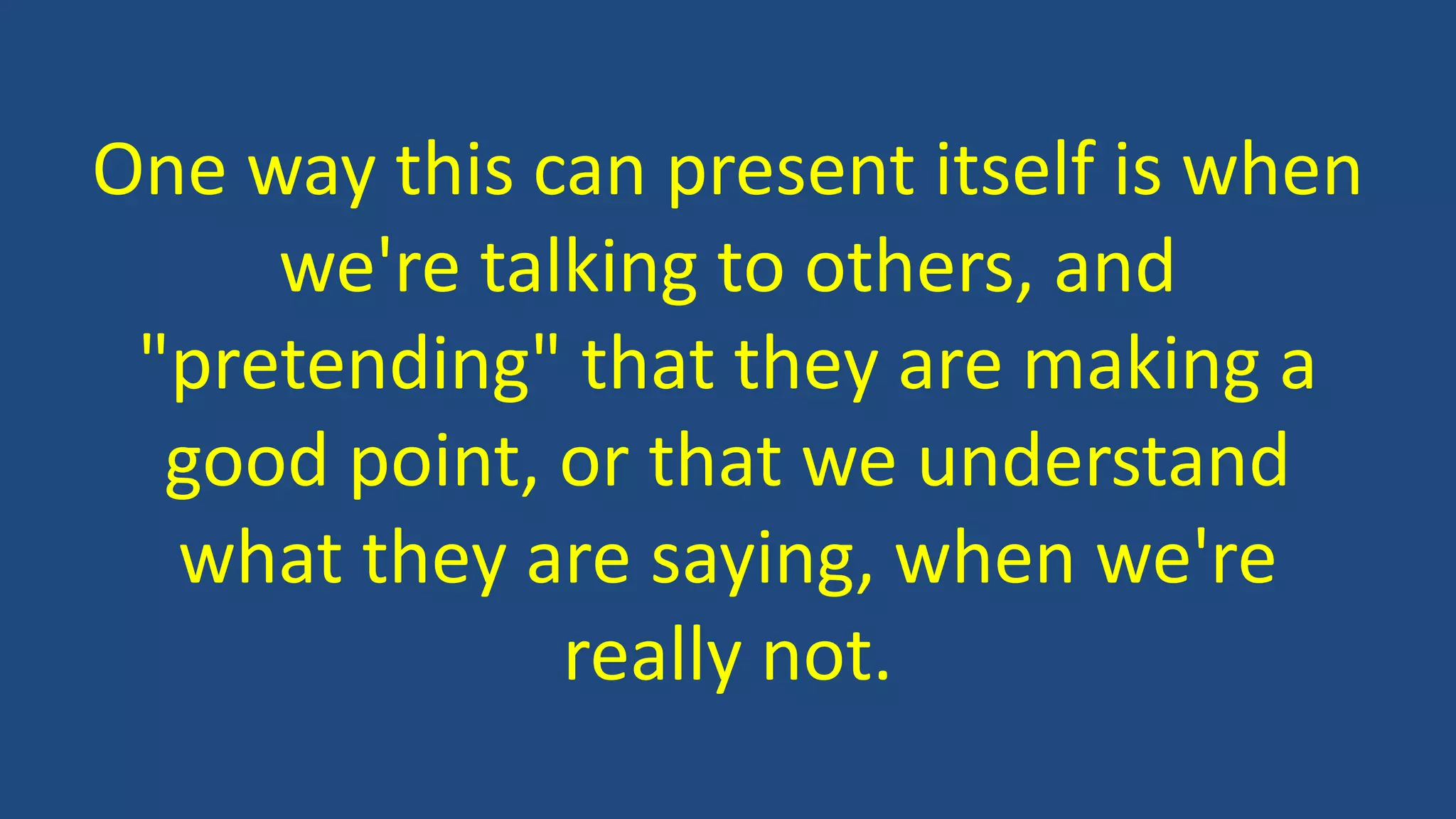 One way this can present itself is when
we're talking to others, and
"pretending" that they are making a
good point, or that we understand
what they are saying, when we're
really not.
 