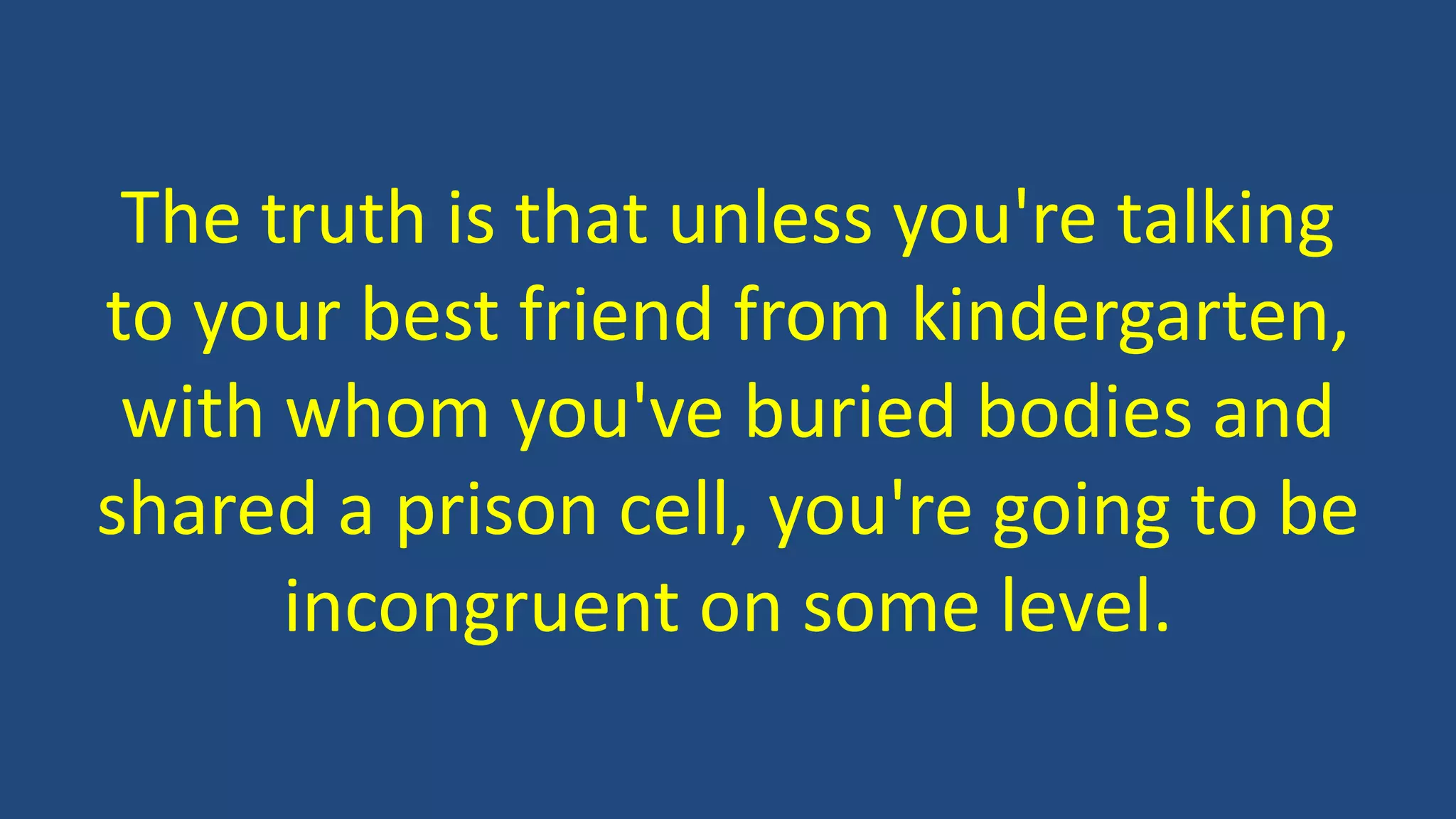 The truth is that unless you're talking
to your best friend from kindergarten,
with whom you've buried bodies and
shared a prison cell, you're going to be
incongruent on some level.
 