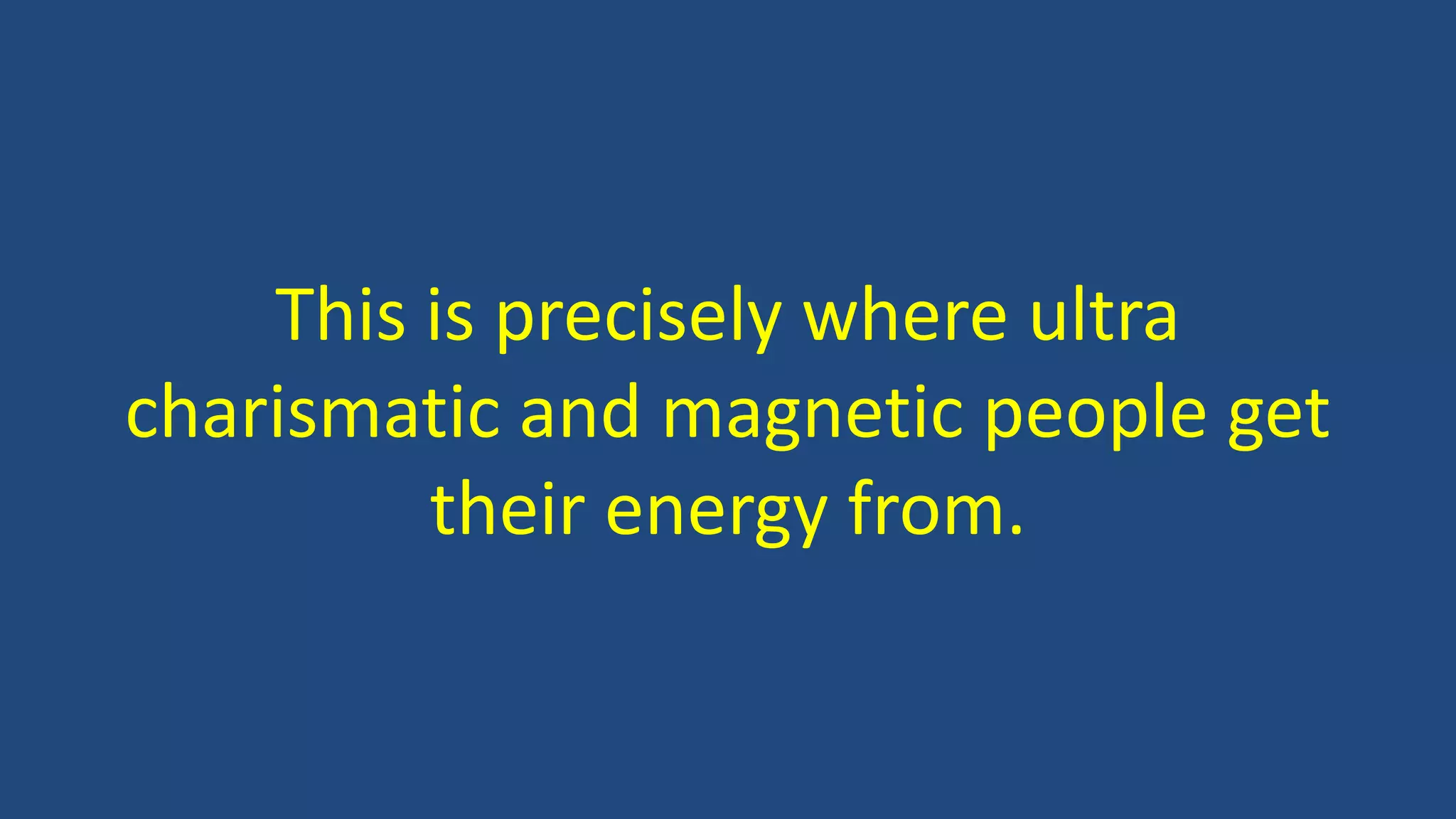 This is precisely where ultra
charismatic and magnetic people get
their energy from.
 