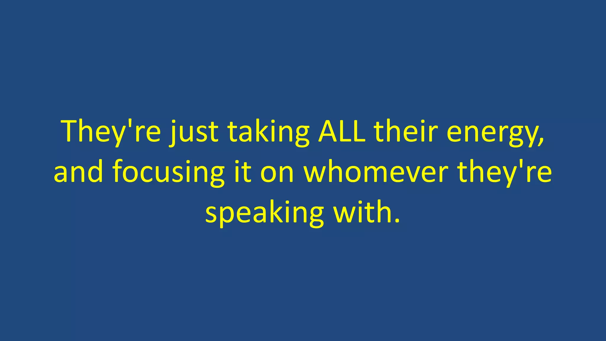 They're just taking ALL their energy,
and focusing it on whomever they're
speaking with.
 