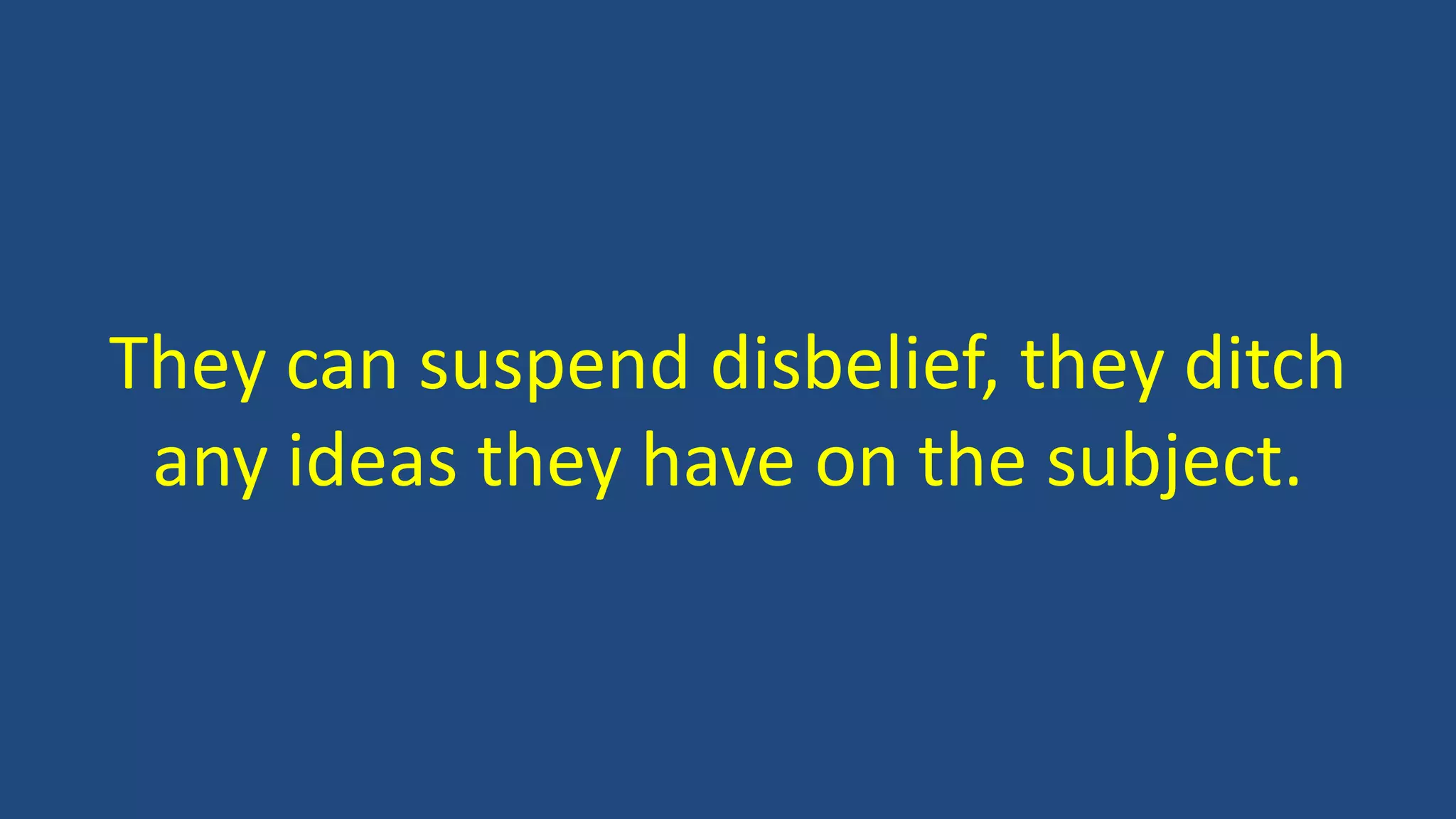 They can suspend disbelief, they ditch
any ideas they have on the subject.
 