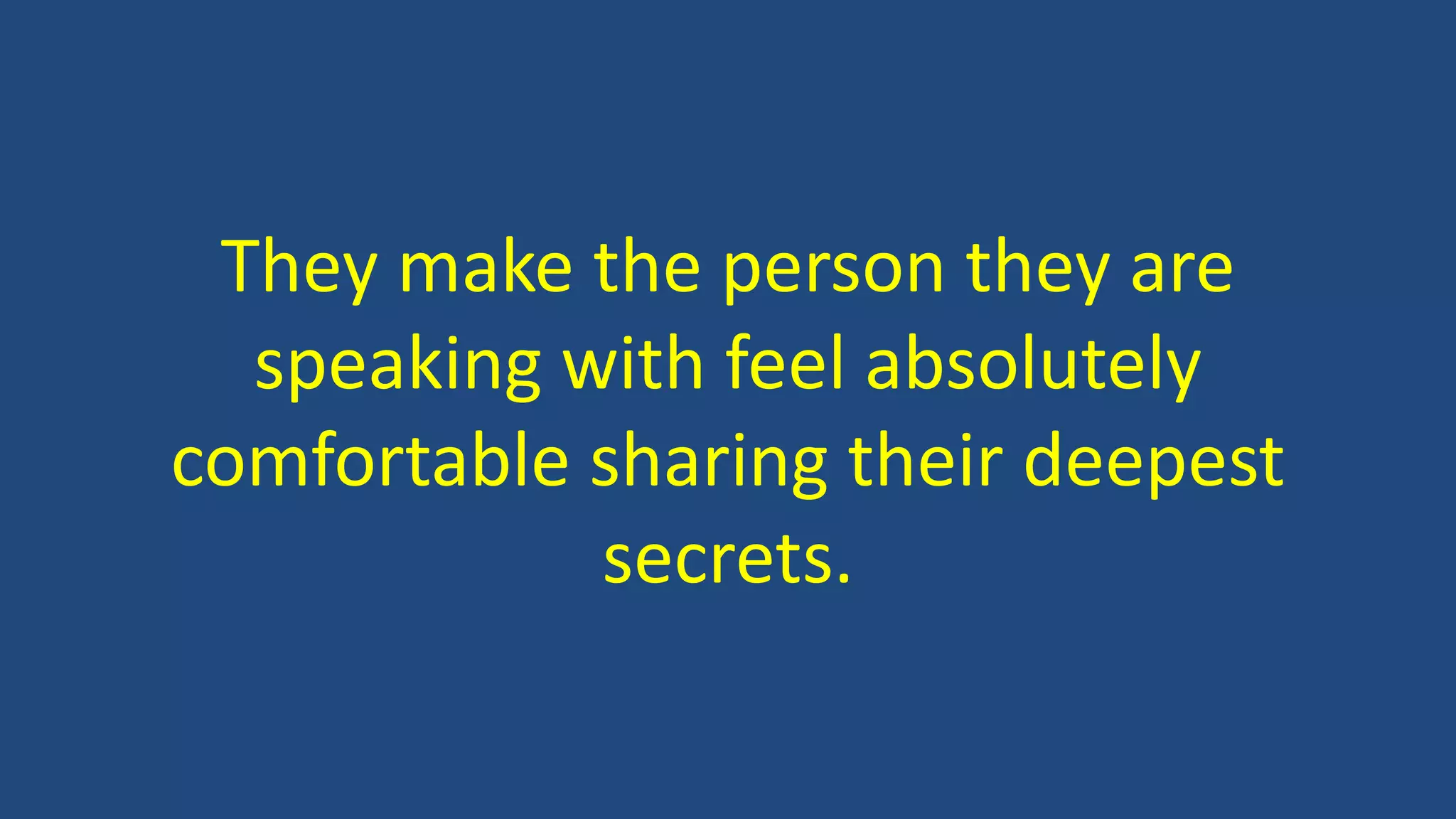 They make the person they are
speaking with feel absolutely
comfortable sharing their deepest
secrets.
 