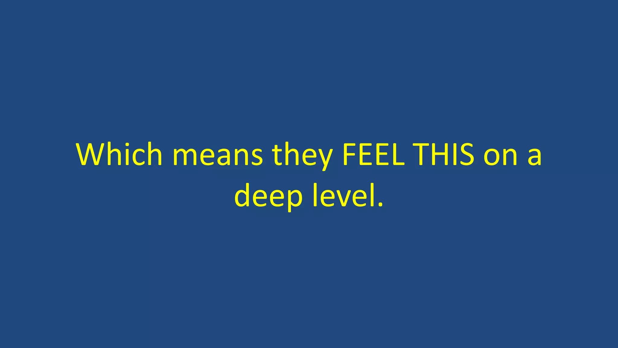 Which means they FEEL THIS on a
deep level.
 