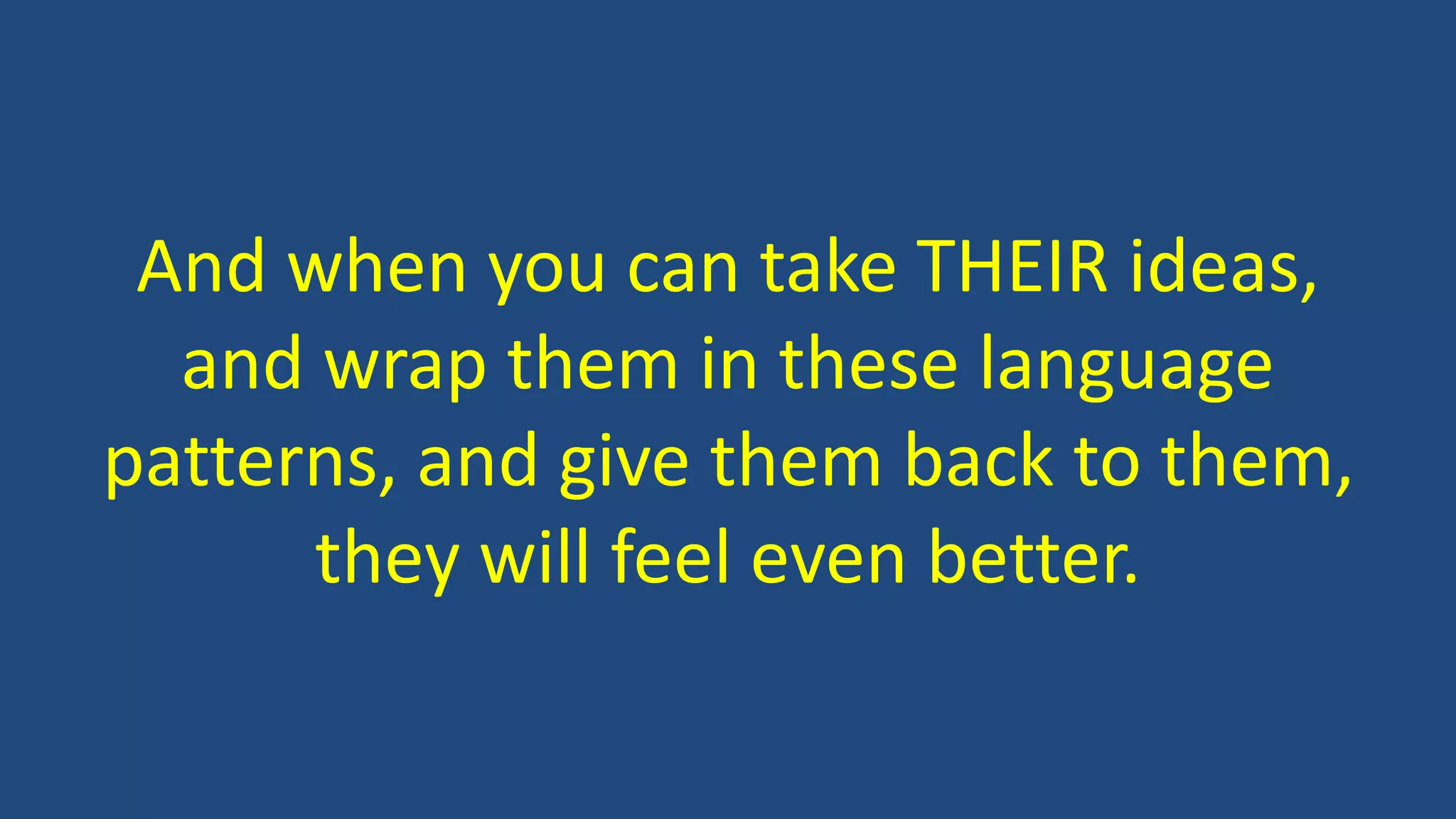 And when you can take THEIR ideas,
and wrap them in these language
patterns, and give them back to them,
they will feel even better.
 