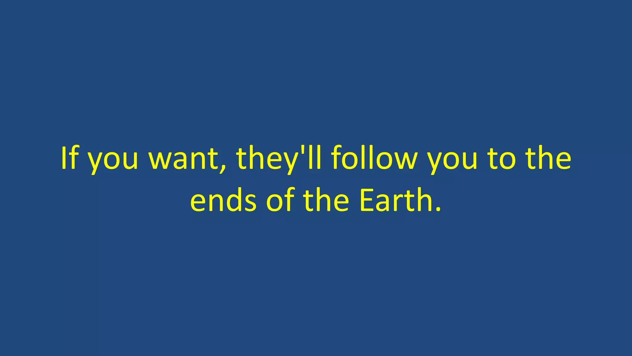 If you want, they'll follow you to the
ends of the Earth.
 