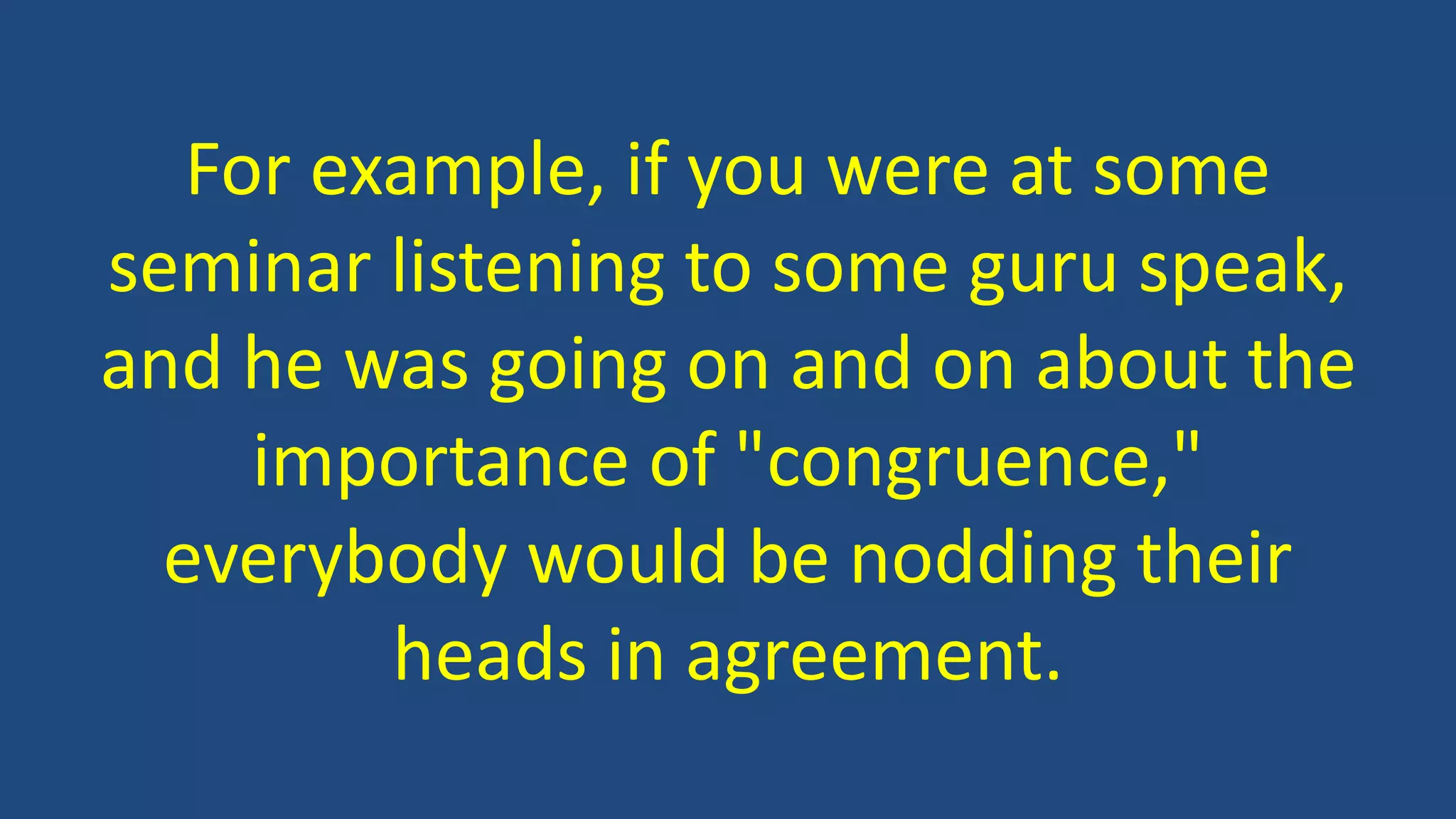 For example, if you were at some
seminar listening to some guru speak,
and he was going on and on about the
importance of "congruence,"
everybody would be nodding their
heads in agreement.
 