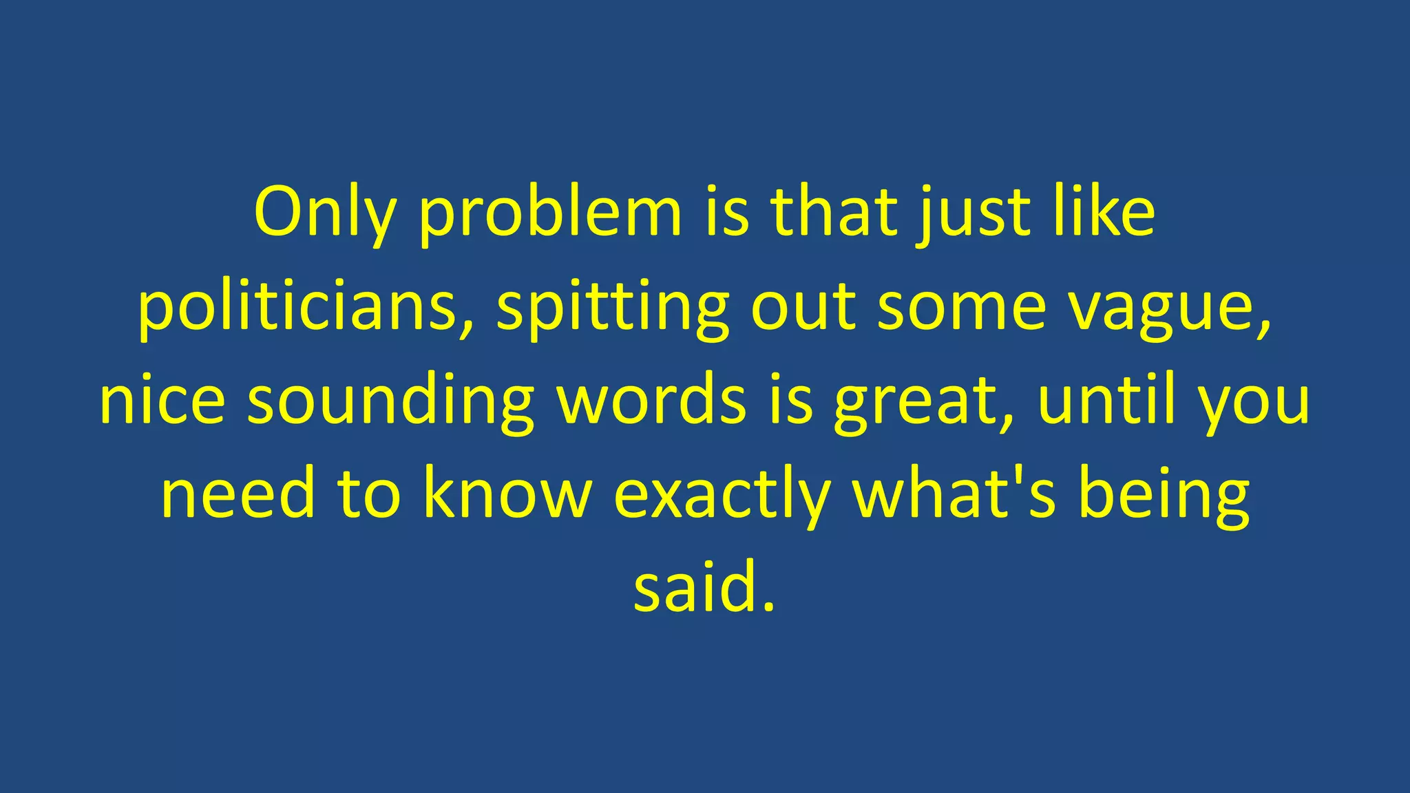 Only problem is that just like
politicians, spitting out some vague,
nice sounding words is great, until you
need to know exactly what's being
said.
 