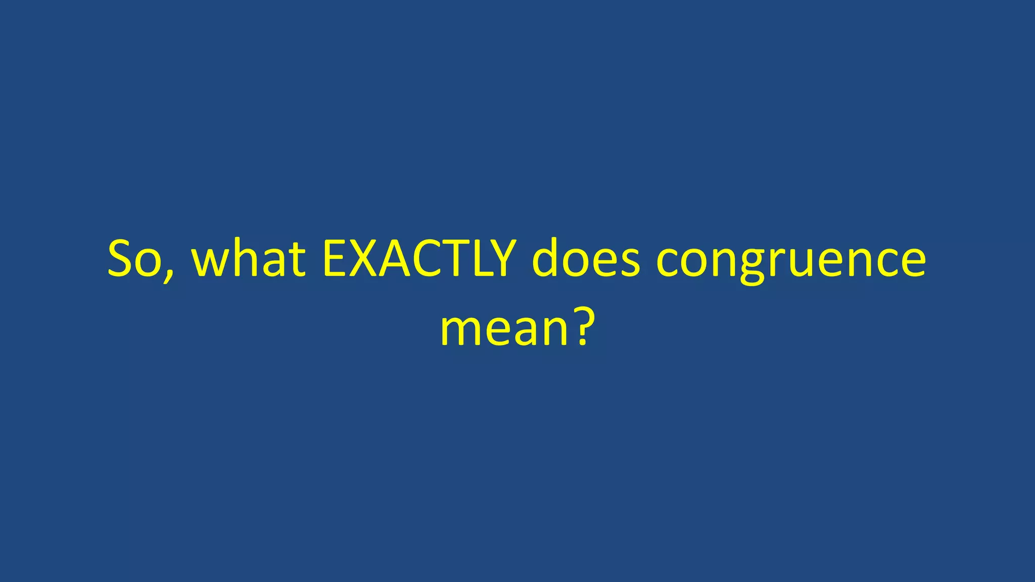 So, what EXACTLY does congruence
mean?
 