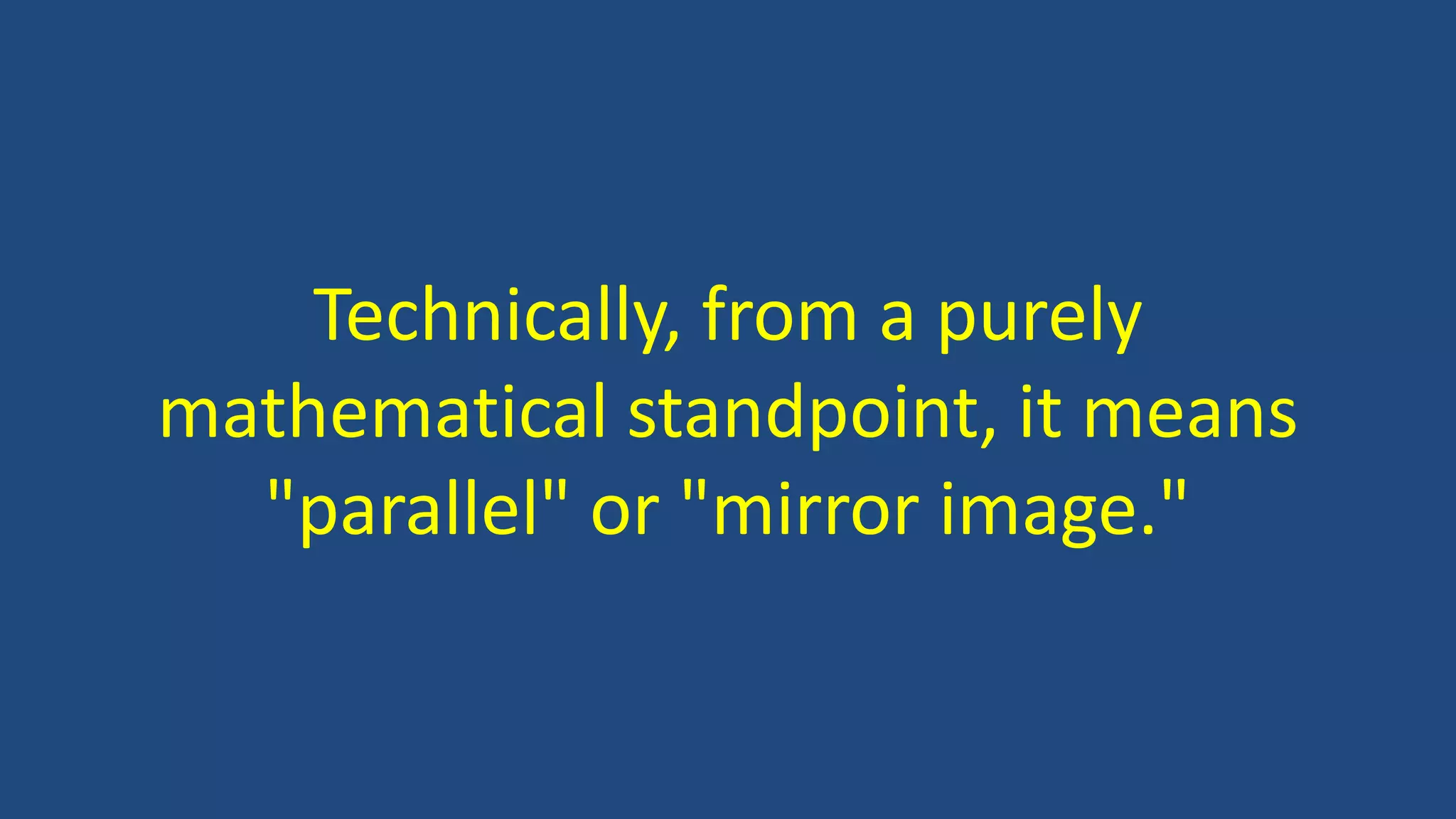 Technically, from a purely
mathematical standpoint, it means
"parallel" or "mirror image."
 