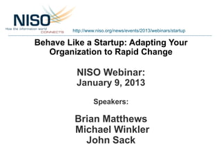 http://www.niso.org/news/events/2013/webinars/startup

Behave Like a Startup: Adapting Your
   Organization to Rapid Change

          NISO Webinar:
          January 9, 2013
                  Speakers:

         Brian Matthews
         Michael Winkler
           John Sack
 