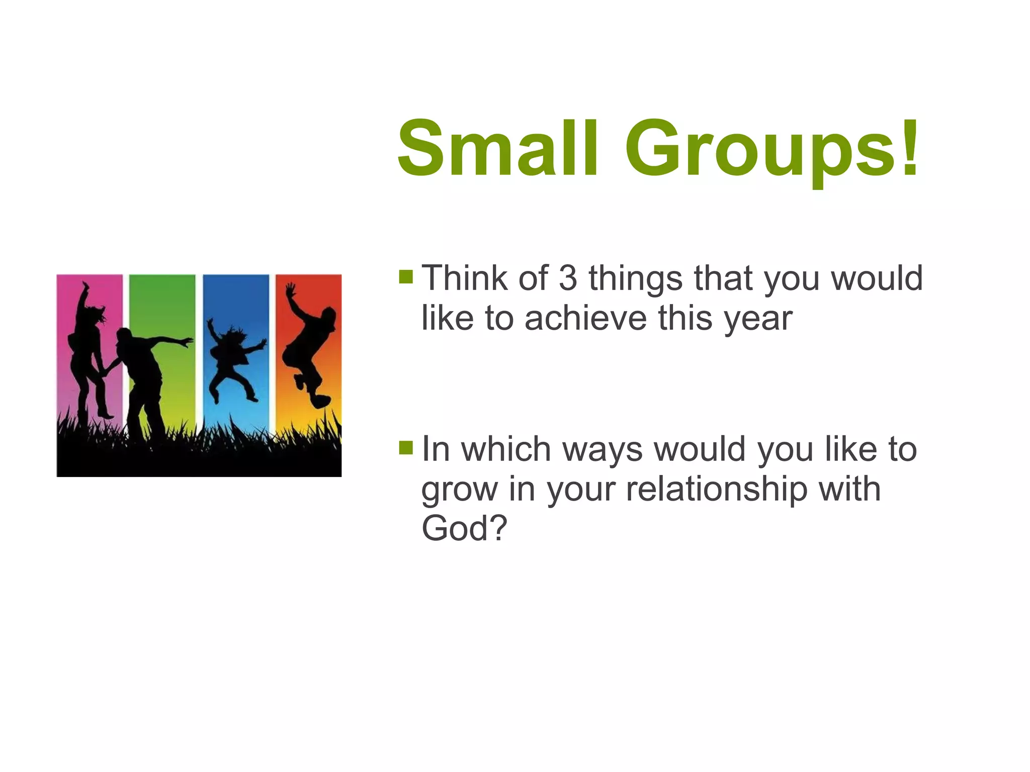 Small Groups! Think of 3 things that you would like to achieve this year In which ways would you like to grow in your relationship with God? 