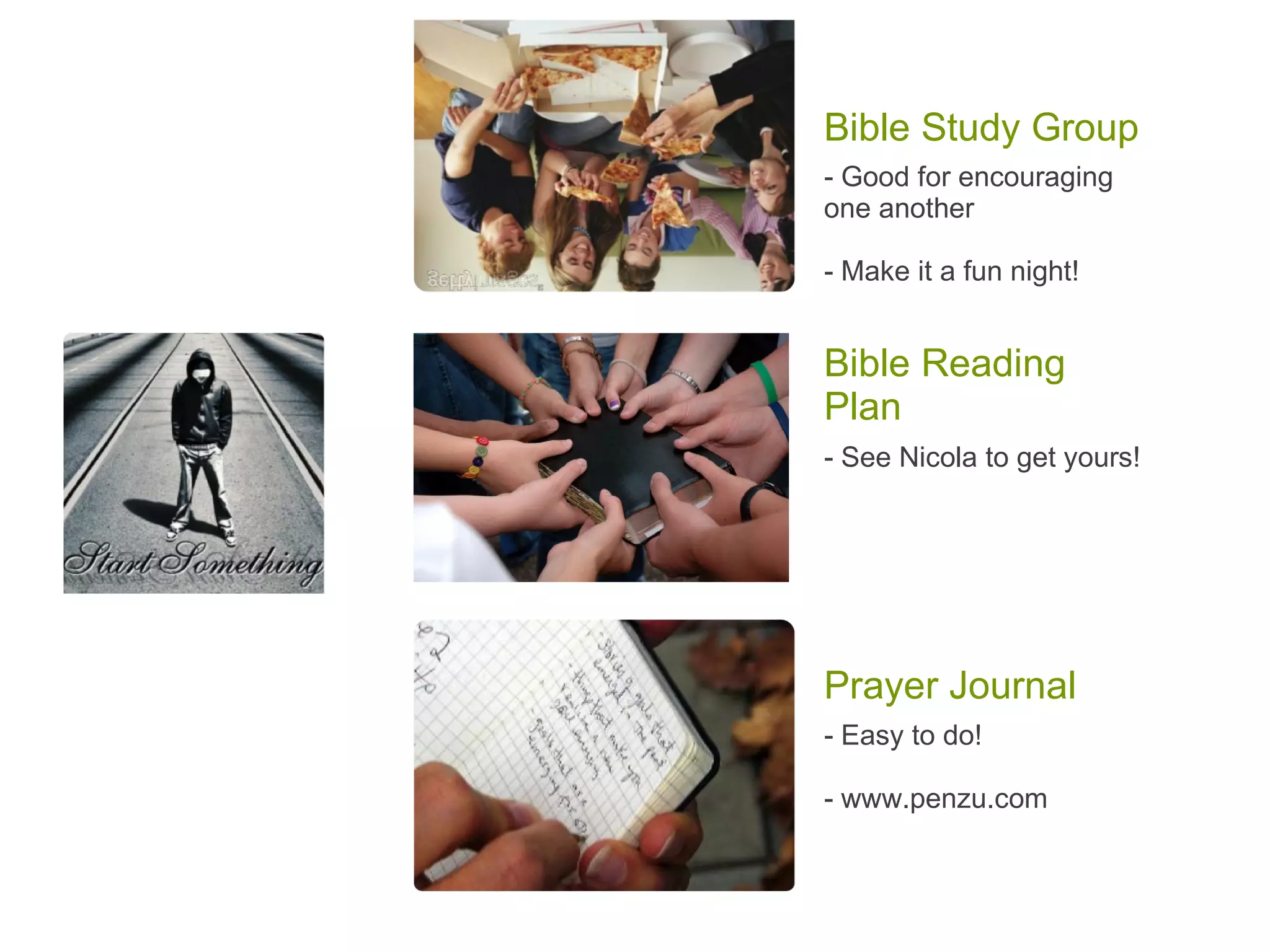 - Good for encouraging one another - Make it a fun night! Bible Study Group - See Nicola to get yours! Bible Reading Plan - Easy to do! - www.penzu.com Prayer Journal 