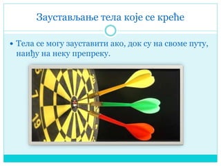 Заустављање тела које се креће
 Тела се могу зауставити ако, док су на своме путу,
наиђу на неку препреку.
 