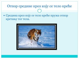 Отпор средине кроз коју се тело креће
 Средина кроз коју се тело креће пружа отпор
кретању тог тела.
 