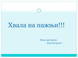 Хвала на пажњи!!!
Ваша другарица
Јана Бугарски !
 