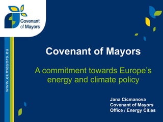 Covenant of Mayors A commitment towards Europe’s energy and climate policy Jana Cicmanova Covenant of Mayors Office / Energy Cities 