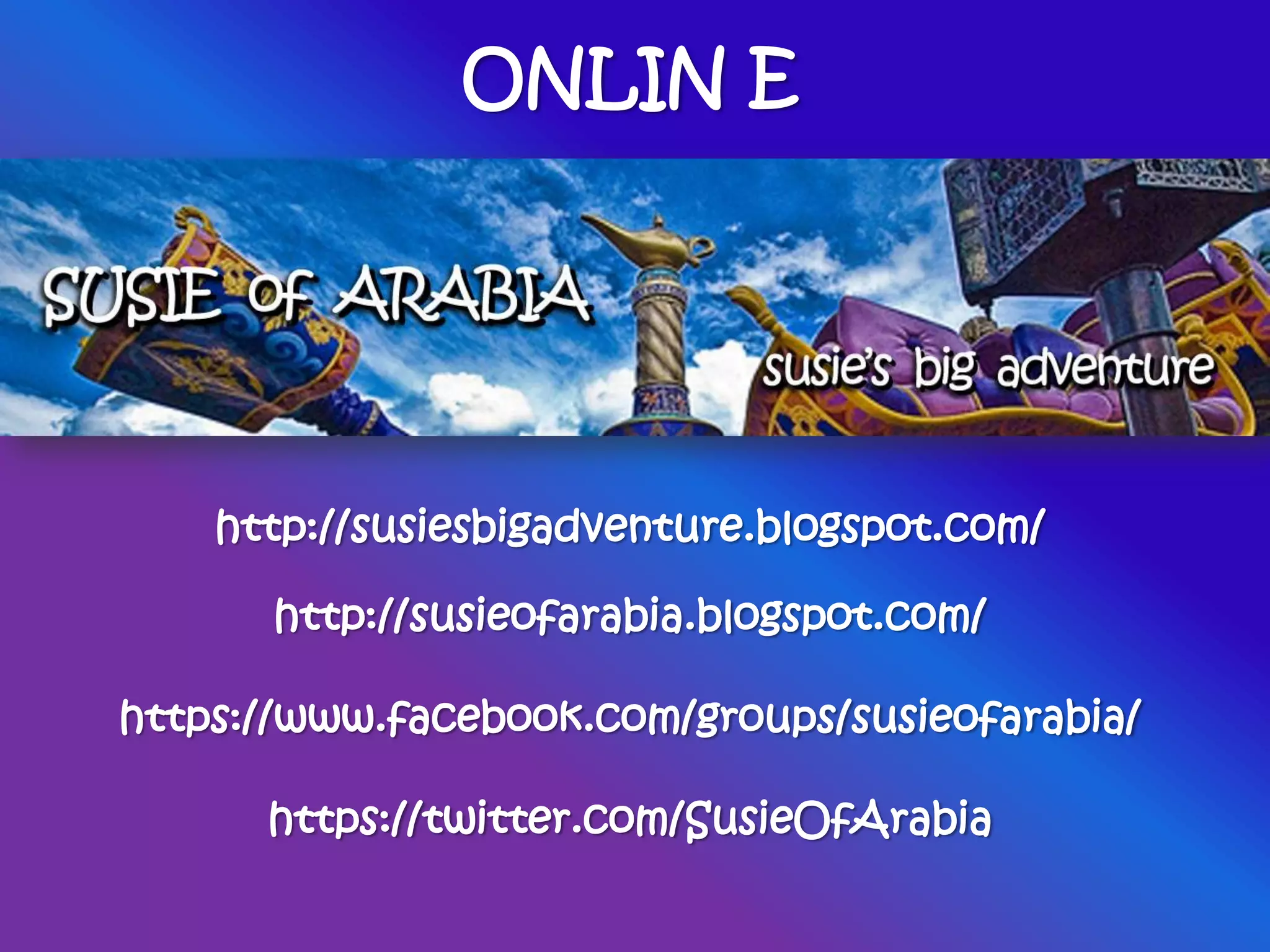 ONLIN E
http://susiesbigadventure.blogspot.com/
http://susieofarabia.blogspot.com/
https://www.facebook.com/groups/susieofarabia/
https://twitter.com/SusieOfArabia