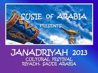 SUSIE of ARABIA
PRESENTS
JANADRIYAH 2013
CULTURAL FESTIVAL
RIYADH, SAUDI ARABIA
 