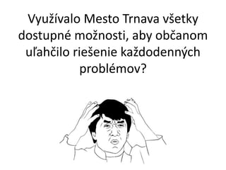 Vyu?valo Mesto Trnava v?etky
dostupn mo?nosti, aby ob?anom
u?ah?ilo rie?enie ka?dodenn?ch
problmov?
 