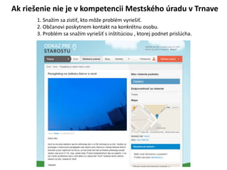 Ak rie?enie nie je v kompetencii Mestskho radu v Trnave
1. Sna?m sa zisti?, kto m??e problm vyrie?i?.
2. Ob?anovi poskytnem kontakt na konkrtnu osobu.
3. Problm sa sna?m vyrie?i? s in?titciou , ktorej podnet prislcha.
 
