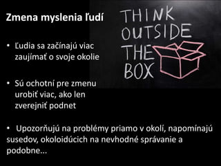 Zmena myslenia ?ud
? Upozoruj na problmy priamo v okol, napomnaj
susedov, okoloidcich na nevhodn sprvanie a
podobne...
? ?udia sa za?naj viac
zaujma? o svoje okolie
? S ochotn pre zmenu
urobi? viac, ako len
zverejni? podnet
 