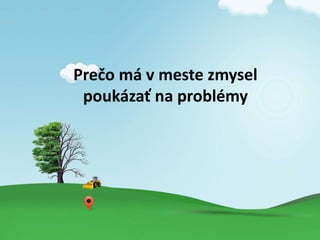 Pre?o m v meste zmysel
poukza? na problmy
 