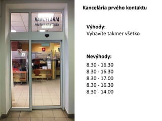 Kancelria prvho kontaktu
V?hody:
Vybavte takmer v?etko
Nev?hody:
8.30 - 16.30
8.30 - 16.30
8.30 - 17.00
8.30 - 16.30
8.30 - 14.00
 