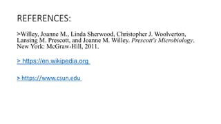 REFERENCES:
>Willey, Joanne M., Linda Sherwood, Christopher J. Woolverton,
Lansing M. Prescott, and Joanne M. Willey. Prescott's Microbiology.
New York: McGraw-Hill, 2011.
> https://en.wikipedia.org
> https://www.csun.edu
 