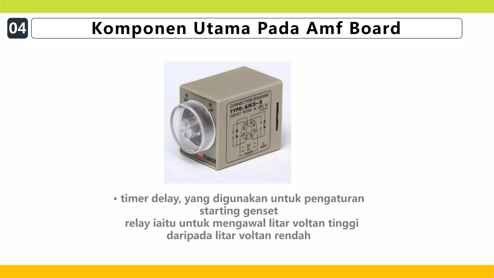 • timer delay, yang digunakan untuk pengaturan
starting genset
relay iaitu untuk mengawal litar voltan tinggi
daripada litar voltan rendah
04 Komponen Utama Pada Amf Board
 