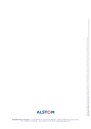 Tel. + 33 (0) 1 41 49 20 00 - Fax +33 (0) 1 41 49 24 85 - www.power.alstom.com
ALSTOM Power Centrales - 2, quai Michelet/4, avenue André Malraux - 92309 Levallois-Perret Cedex (France)
                                                                                                              c-
                                                                                                            “ O ALSTOM - 2000. ALSTOM, the logo ALSTOM and their frameworks are trademarks and service trademark applications of ALSTOM. The other names mentioned, registered or not, are the property of their respective companies.
                                                                                                            PWER / BPROB / MJGTPP03 / eng / PPB / 06.03 / FR / 4474 - 389 191 982 RCS Paris - Creation by Big Bang Communication - Printed in France - Illustration : ALSTOM Power - All information is given for indication purpose only and is subject to change without notice.
 