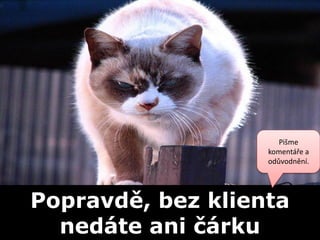 Pišme
                   komentáře a
                   odůvodnění.




Popravdě, bez klienta
  nedáte ani čárku
 