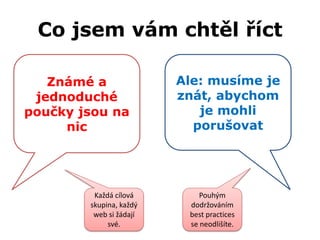 Co jsem vám chtěl říct

   Známé a               Ale: musíme je
 jednoduché              znát, abychom
poučky jsou na              je mohli
     nic                   porušovat




         Každá cílová        Pouhým
        skupina, každý    dodržováním
         web si žádají    best practices
             své.         se neodlišíte.
 