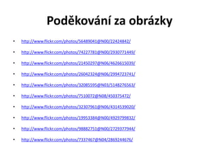 Poděkování za obrázky
•   http://www.flickr.com/photos/56489041@N00/22424842/

•   http://www.flickr.com/photos/74227781@N00/2930771449/

•   http://www.flickr.com/photos/21450297@N06/4626615039/

•   http://www.flickr.com/photos/26042324@N06/2994723741/

•   http://www.flickr.com/photos/32085595@N03/5148276563/

•   http://www.flickr.com/photos/7510072@N08/450375472/

•   http://www.flickr.com/photos/32307961@N06/4314539020/

•   http://www.flickr.com/photos/19953384@N00/4929799832/

•   http://www.flickr.com/photos/98882751@N00/2729377944/

•   http://www.flickr.com/photos/7337467@N04/2869244676/
 