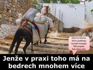 Myslí za klienta.
                  Shání podklady.
                  Vymýšlí strategii.
                    Řídí projekt.
                   Pak občas píše.



Jenže v praxi toho má na
 bedrech mnohem více
 